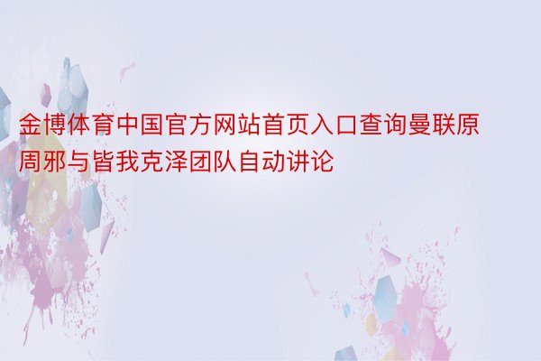 金博体育中国官方网站首页入口查询曼联原周邪与皆我克泽团队自动讲论