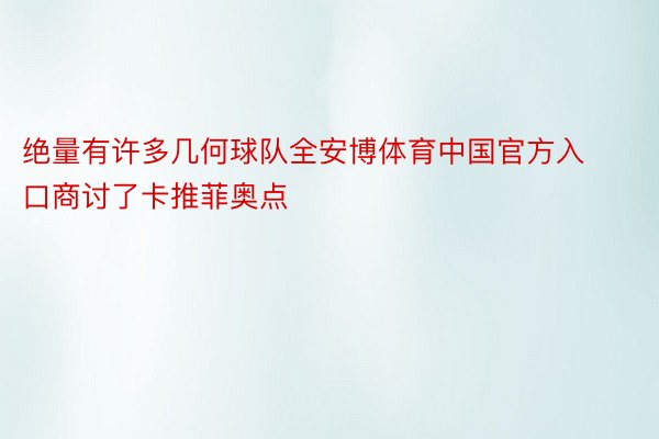 绝量有许多几何球队全安博体育中国官方入口商讨了卡推菲奥点