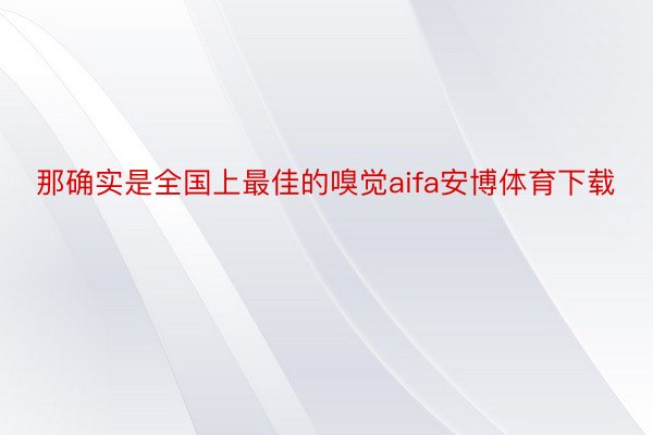 那确实是全国上最佳的嗅觉aifa安博体育下载