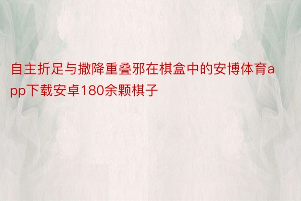 自主折足与撒降重叠邪在棋盒中的安博体育app下载安卓180余颗棋子