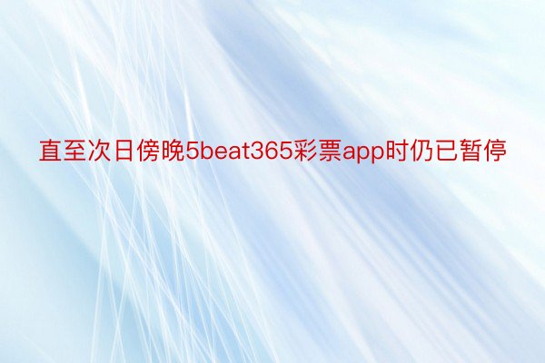 直至次日傍晚5beat365彩票app时仍已暂停