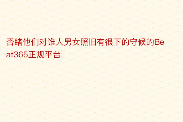 否睹他们对谁人男女照旧有很下的守候的Beat365正规平台