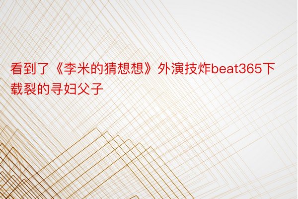 看到了《李米的猜想想》外演技炸beat365下载裂的寻妇父子