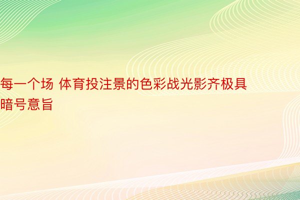 每一个场 体育投注景的色彩战光影齐极具暗号意旨