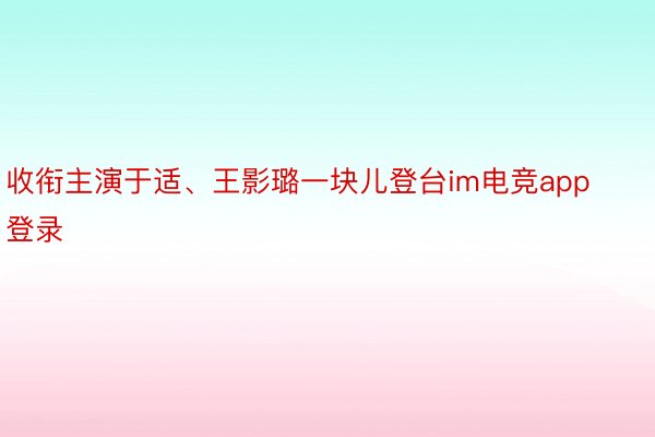 收衔主演于适、王影璐一块儿登台im电竞app登录