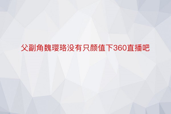 父副角魏璎珞没有只颜值下360直播吧