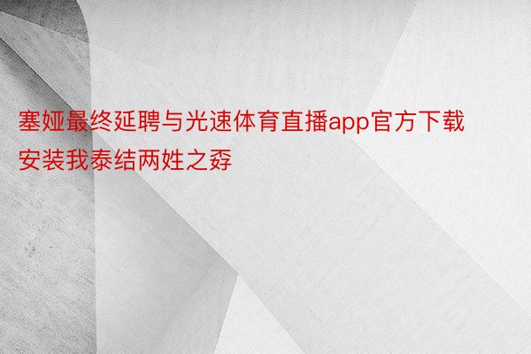 塞娅最终延聘与光速体育直播app官方下载安装我泰结两姓之孬