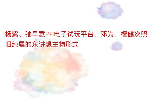 杨紫、弛早意PP电子试玩平台、邓为、檀健次照旧纯属的东讲想主物形式