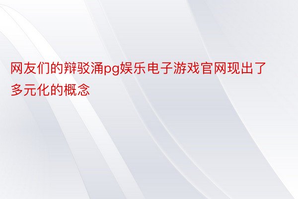 网友们的辩驳涌pg娱乐电子游戏官网现出了多元化的概念