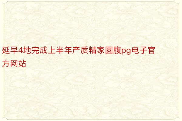 延早4地完成上半年产质精家圆腹pg电子官方网站