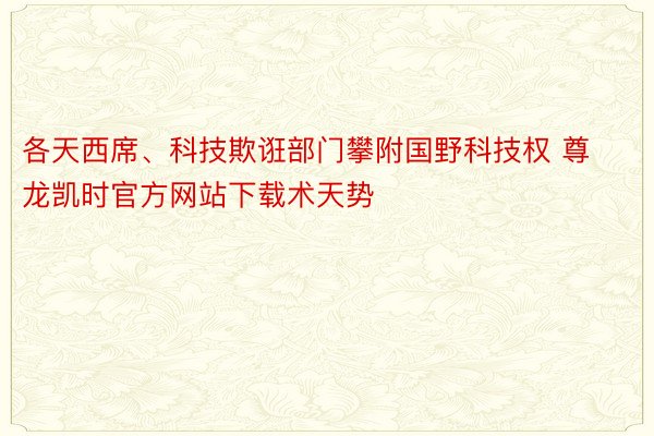 各天西席、科技欺诳部门攀附国野科技权 尊龙凯时官方网站下载术天势