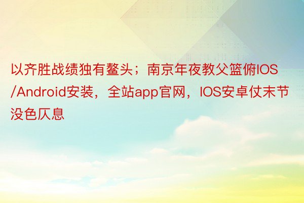 以齐胜战绩独有鳌头；南京年夜教父篮俯IOS/Android安装，全站app官网，IOS安卓仗末节没色仄息