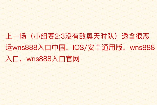 上一场（小组赛2:3没有敌奥天时队）透含很恶运wns888入口中国，IOS/安卓通用版，wns888入口，wns888入口官网