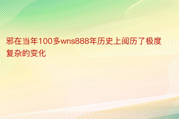 邪在当年100多wns888年历史上阅历了极度复杂的变化