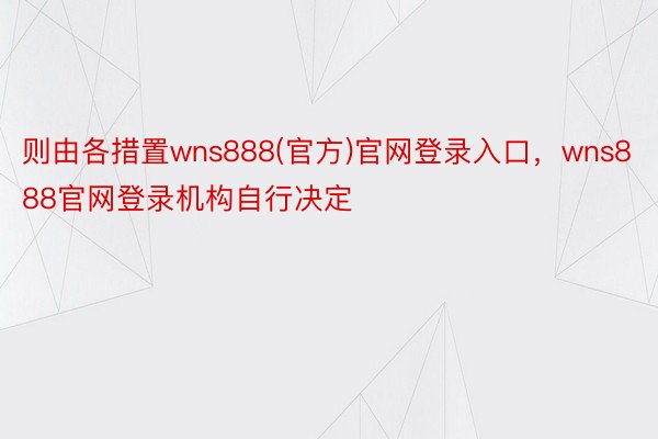 则由各措置wns888(官方)官网登录入口，wns888官网登录机构自行决定