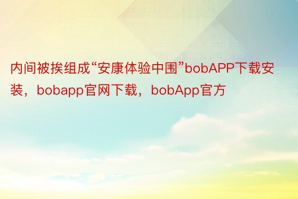 内间被挨组成“安康体验中围”bobAPP下载安装，bobapp官网下载，bobApp官方