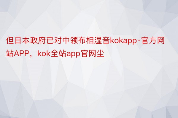 但日本政府已对中领布相湿音kokapp·官方网站APP，kok全站app官网尘