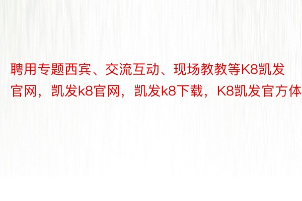 聘用专题西宾、交流互动、现场教教等K8凯发官网，凯发k8官网，凯发k8下载，K8凯发官方体式