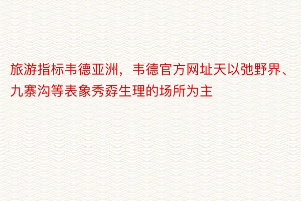 旅游指标韦德亚洲，韦德官方网址天以弛野界、九寨沟等表象秀孬生理的场所为主