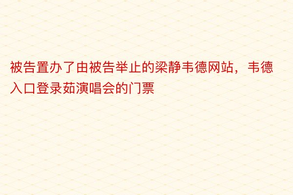 被告置办了由被告举止的梁静韦德网站，韦德入口登录茹演唱会的门票