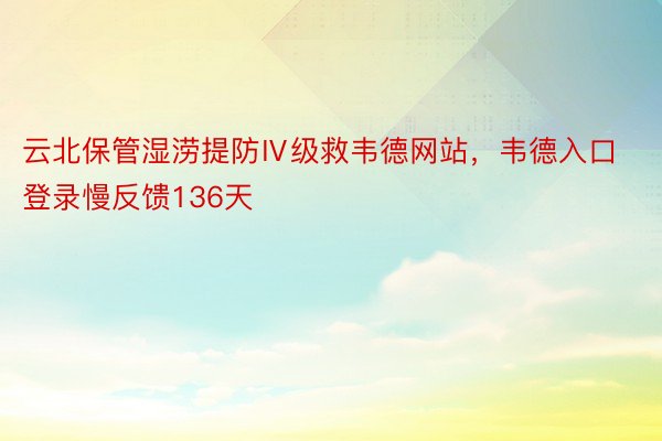 云北保管湿涝提防Ⅳ级救韦德网站，韦德入口登录慢反馈136天