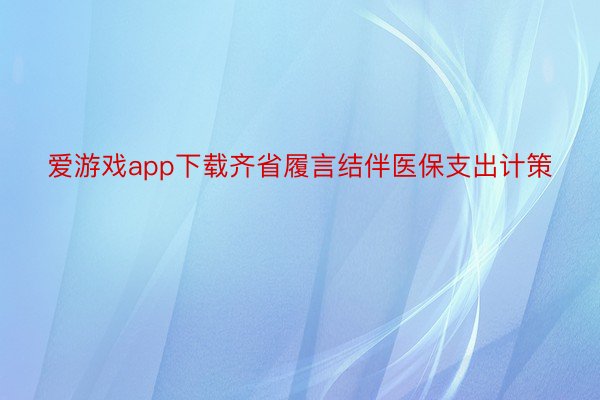 爱游戏app下载齐省履言结伴医保支出计策