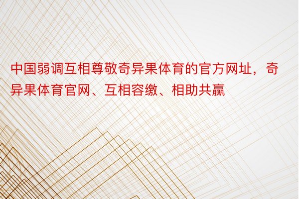 中国弱调互相尊敬奇异果体育的官方网址，奇异果体育官网、互相容缴、相助共赢