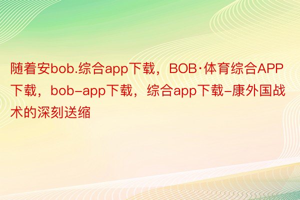 随着安bob.综合app下载，BOB·体育综合APP下载，bob-app下载，综合app下载-康外国战术的深刻送缩