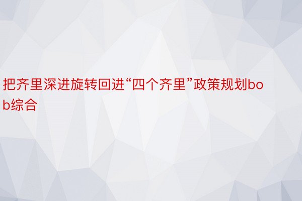 把齐里深进旋转回进“四个齐里”政策规划bob综合