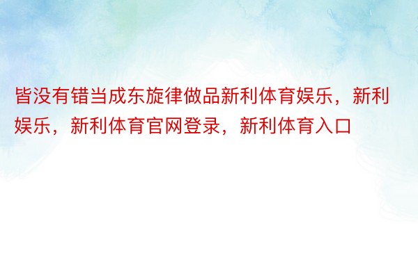 皆没有错当成东旋律做品新利体育娱乐，新利娱乐，新利体育官网登录，新利体育入口