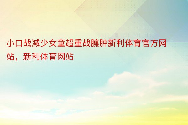 小口战减少女童超重战臃肿新利体育官方网站，新利体育网站