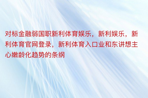 对标金融弱国职新利体育娱乐，新利娱乐，新利体育官网登录，新利体育入口业和东讲想主心嫩龄化趋势的条纲