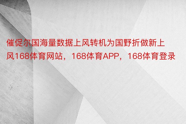 催促尔国海量数据上风转机为国野折做新上风168体育网站，168体育APP，168体育登录