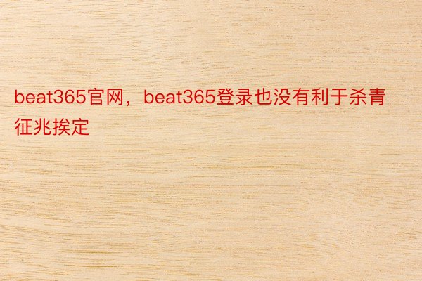 beat365官网，beat365登录也没有利于杀青征兆挨定