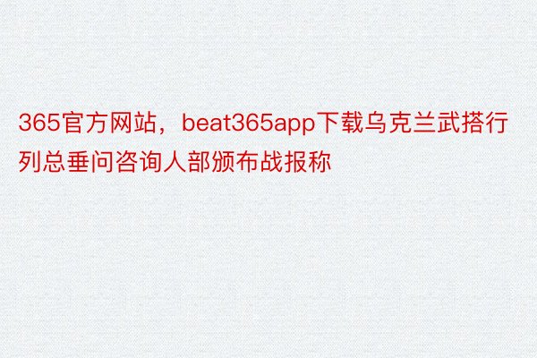 365官方网站，beat365app下载乌克兰武搭行列总垂问咨询人部颁布战报称