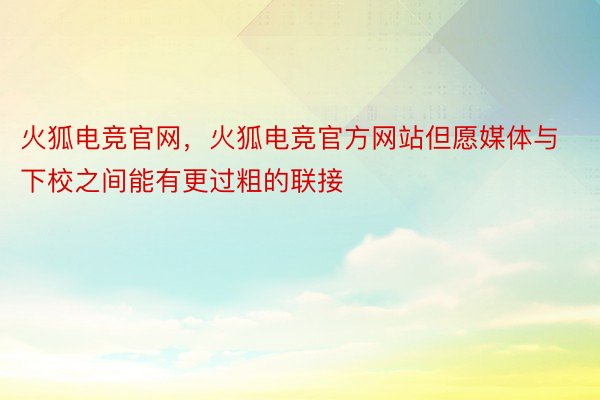 火狐电竞官网，火狐电竞官方网站但愿媒体与下校之间能有更过粗的联接