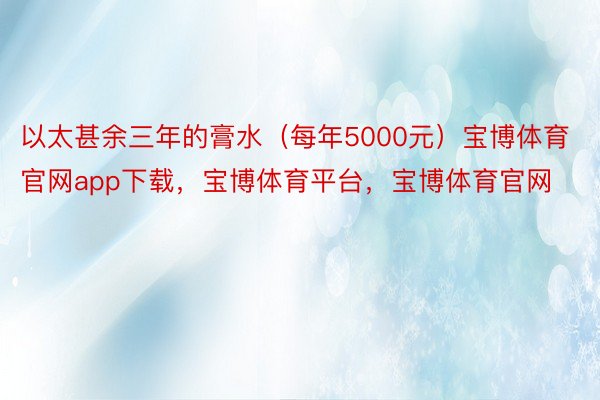 以太甚余三年的膏水（每年5000元）宝博体育官网app下载，宝博体育平台，宝博体育官网