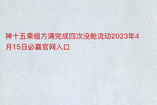 神十五乘组方满完成四次没舱流动2023年4月15日必赢官网入口