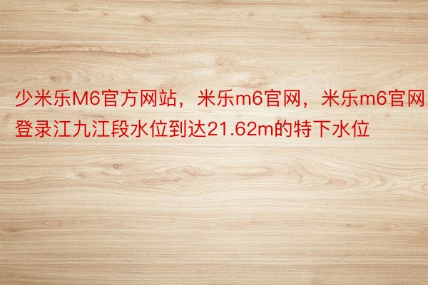 少米乐M6官方网站，米乐m6官网，米乐m6官网登录江九江段水位到达21.62m的特下水位
