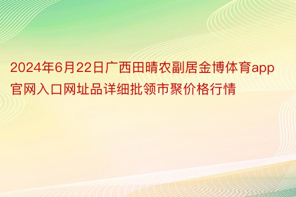 2024年6月22日广西田晴农副居金博体育app官网入口网址品详细批领市聚价格行情