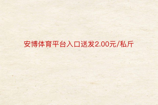 安博体育平台入口送发2.00元/私斤