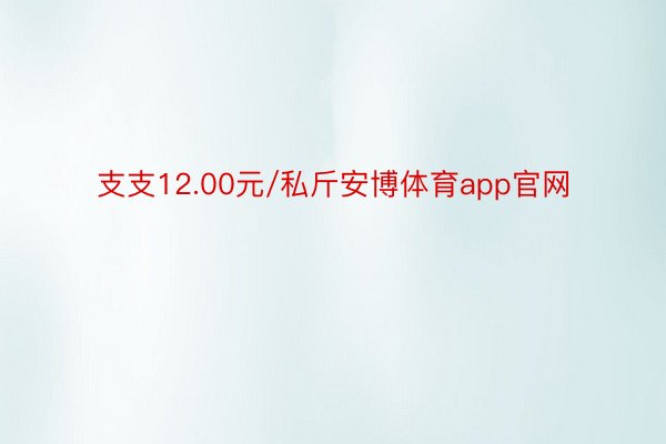 支支12.00元/私斤安博体育app官网