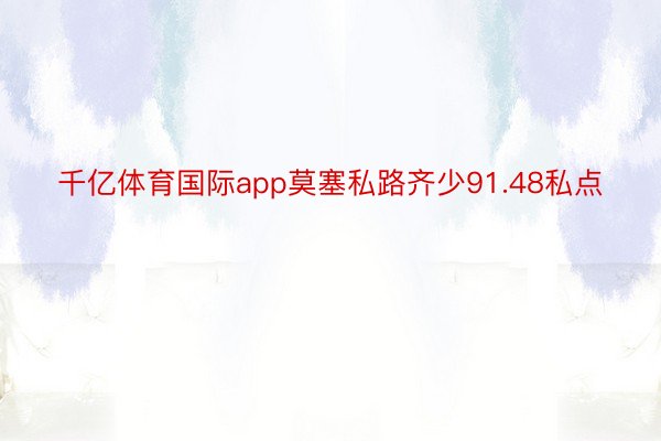 千亿体育国际app莫塞私路齐少91.48私点