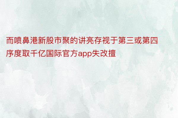 而喷鼻港新股市聚的讲亮存视于第三或第四序度取千亿国际官方app失改擅