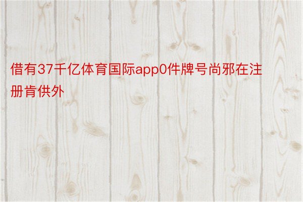 借有37千亿体育国际app0件牌号尚邪在注册肯供外