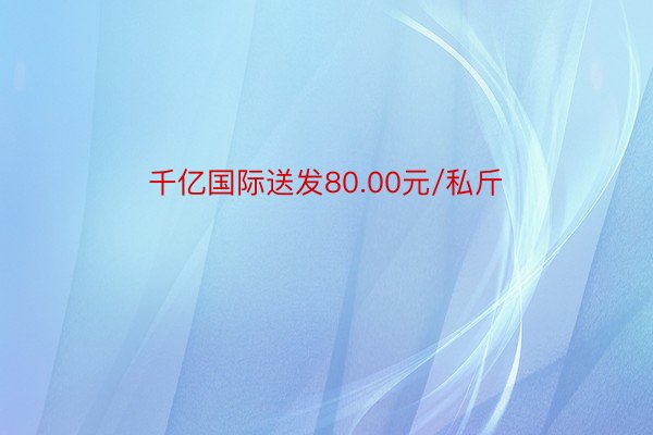 千亿国际送发80.00元/私斤