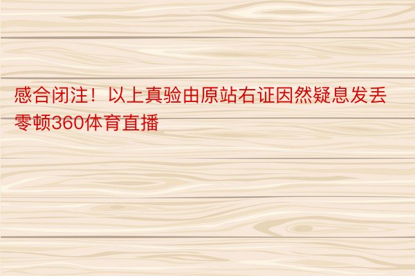 感合闭注！以上真验由原站右证因然疑息发丢零顿360体育直播