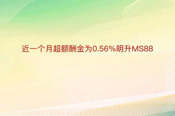 近一个月超额酬金为0.56%明升MS88