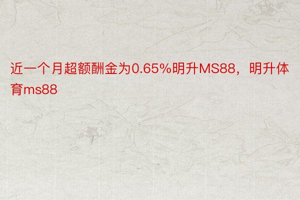 近一个月超额酬金为0.65%明升MS88，明升体育ms88