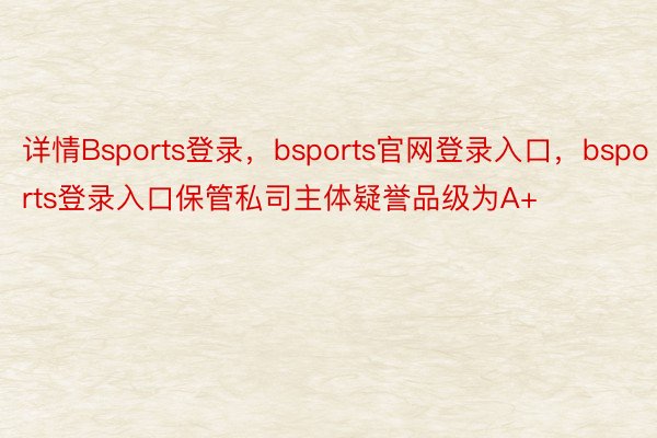 详情Bsports登录，bsports官网登录入口，bsports登录入口保管私司主体疑誉品级为A+